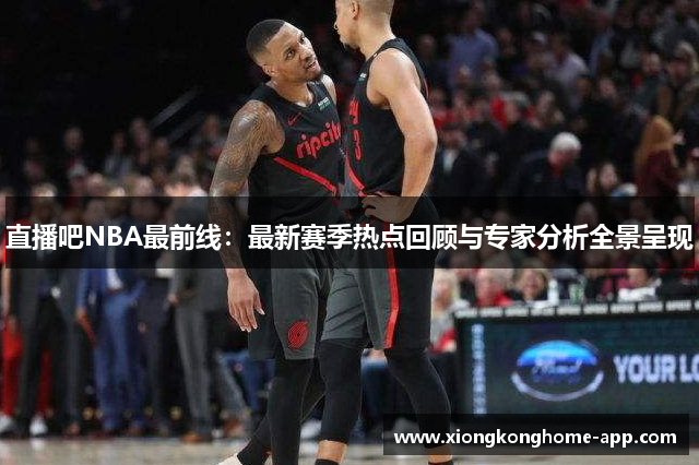 直播吧NBA最前线：最新赛季热点回顾与专家分析全景呈现