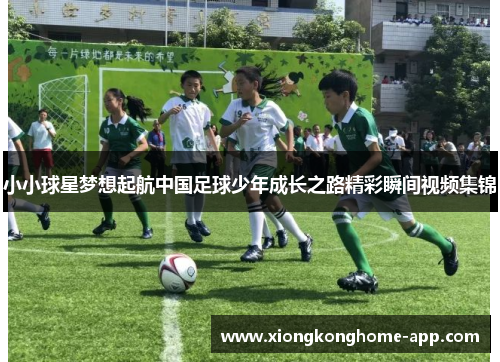 小小球星梦想起航中国足球少年成长之路精彩瞬间视频集锦