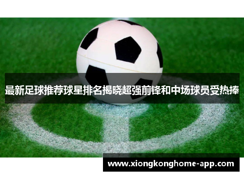 最新足球推荐球星排名揭晓超强前锋和中场球员受热捧