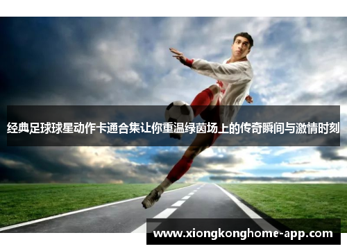 经典足球球星动作卡通合集让你重温绿茵场上的传奇瞬间与激情时刻