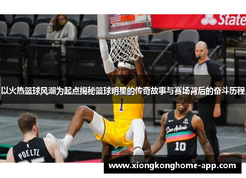 以火热篮球风潮为起点揭秘篮球明星的传奇故事与赛场背后的奋斗历程
