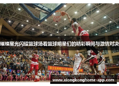 璀璨星光闪耀篮球场看篮球明星们的精彩瞬间与激情对决