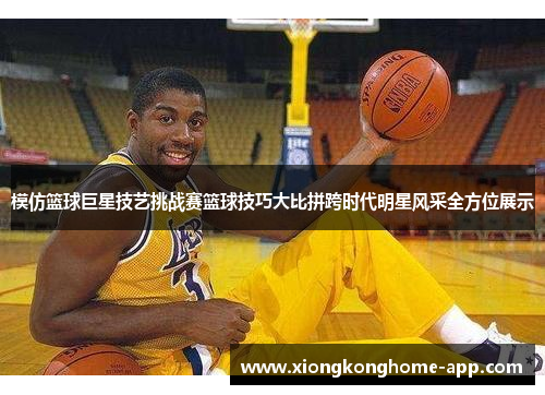 模仿篮球巨星技艺挑战赛篮球技巧大比拼跨时代明星风采全方位展示