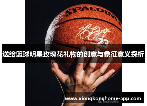 送给篮球明星玫瑰花礼物的创意与象征意义探析