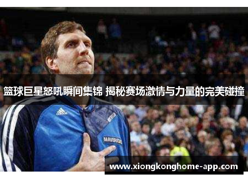 篮球巨星怒吼瞬间集锦 揭秘赛场激情与力量的完美碰撞