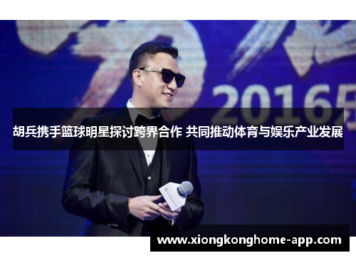胡兵携手篮球明星探讨跨界合作 共同推动体育与娱乐产业发展