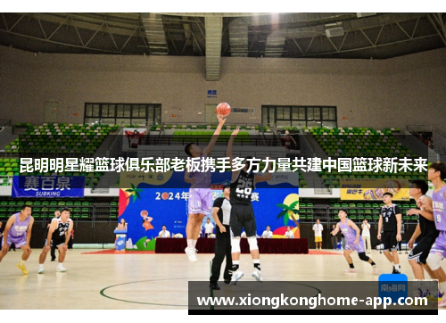 昆明明星耀篮球俱乐部老板携手多方力量共建中国篮球新未来